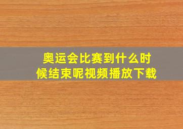 奥运会比赛到什么时候结束呢视频播放下载