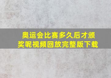 奥运会比赛多久后才颁奖呢视频回放完整版下载