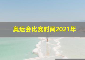 奥运会比赛时间2021年