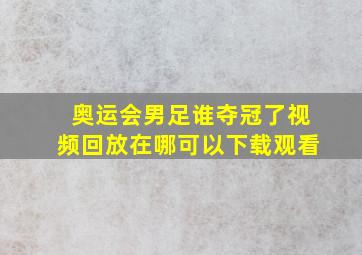 奥运会男足谁夺冠了视频回放在哪可以下载观看