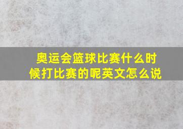 奥运会篮球比赛什么时候打比赛的呢英文怎么说