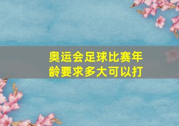 奥运会足球比赛年龄要求多大可以打