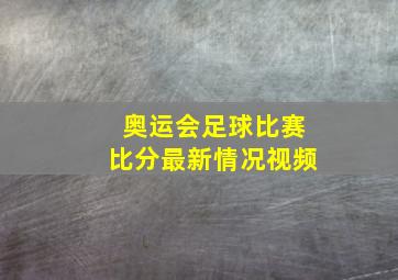 奥运会足球比赛比分最新情况视频