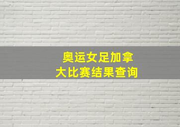 奥运女足加拿大比赛结果查询