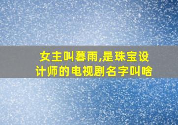 女主叫暮雨,是珠宝设计师的电视剧名字叫啥