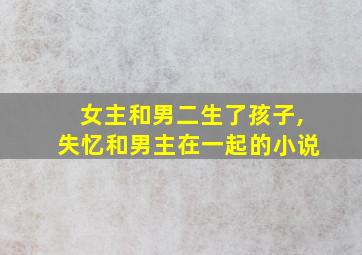 女主和男二生了孩子,失忆和男主在一起的小说