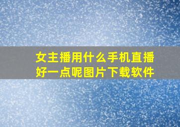 女主播用什么手机直播好一点呢图片下载软件