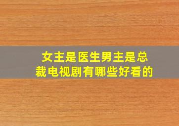 女主是医生男主是总裁电视剧有哪些好看的