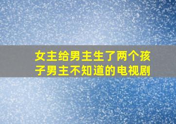 女主给男主生了两个孩子男主不知道的电视剧