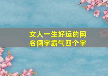 女人一生好运的网名俩字霸气四个字