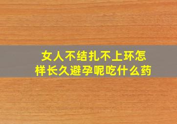 女人不结扎不上环怎样长久避孕呢吃什么药