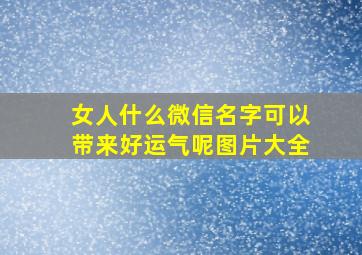 女人什么微信名字可以带来好运气呢图片大全