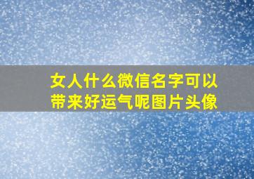 女人什么微信名字可以带来好运气呢图片头像