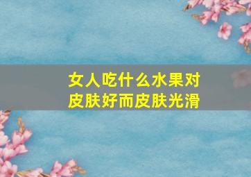 女人吃什么水果对皮肤好而皮肤光滑