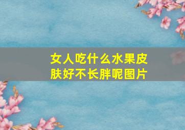 女人吃什么水果皮肤好不长胖呢图片