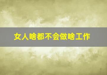 女人啥都不会做啥工作