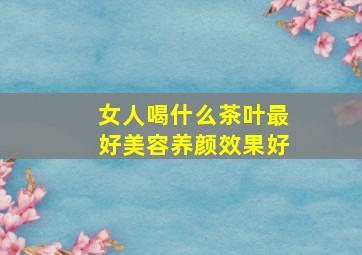 女人喝什么茶叶最好美容养颜效果好