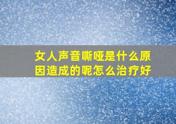 女人声音嘶哑是什么原因造成的呢怎么治疗好