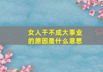 女人干不成大事业的原因是什么意思