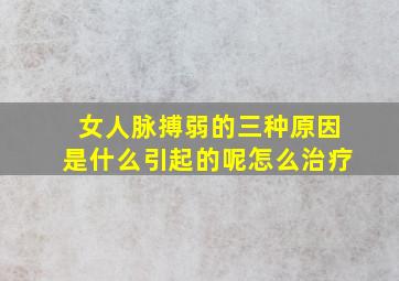 女人脉搏弱的三种原因是什么引起的呢怎么治疗