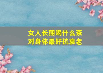 女人长期喝什么茶对身体最好抗衰老