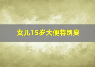 女儿15岁大便特别臭