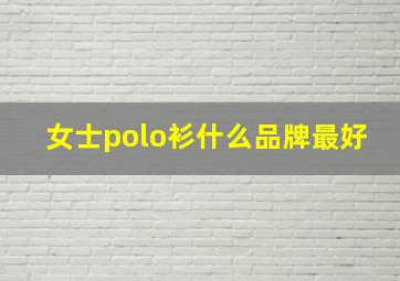 女士polo衫什么品牌最好