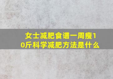 女士减肥食谱一周瘦10斤科学减肥方法是什么