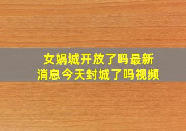 女娲城开放了吗最新消息今天封城了吗视频