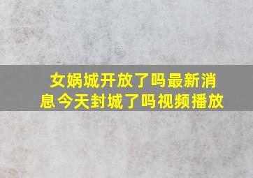 女娲城开放了吗最新消息今天封城了吗视频播放