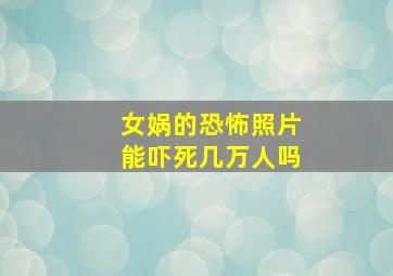 女娲的恐怖照片能吓死几万人吗