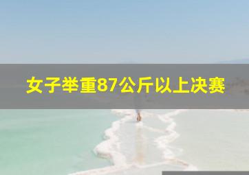 女子举重87公斤以上决赛