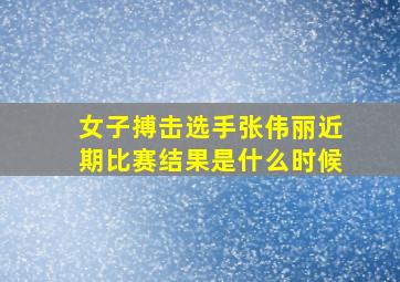 女子搏击选手张伟丽近期比赛结果是什么时候