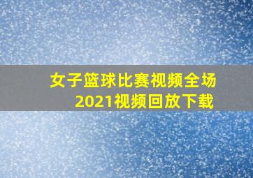 女子篮球比赛视频全场2021视频回放下载