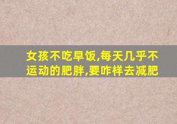 女孩不吃早饭,每天几乎不运动的肥胖,要咋样去减肥