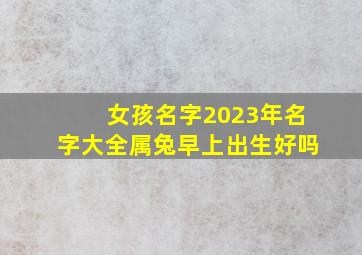 女孩名字2023年名字大全属兔早上出生好吗