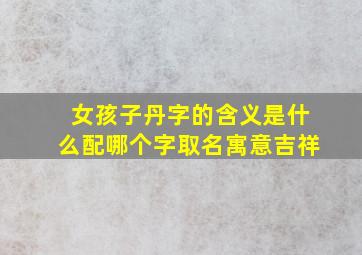 女孩子丹字的含义是什么配哪个字取名寓意吉祥