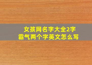 女孩网名字大全2字霸气两个字英文怎么写