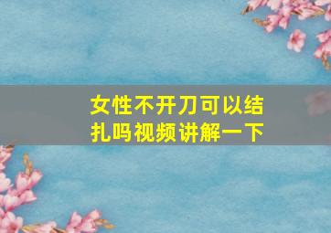 女性不开刀可以结扎吗视频讲解一下