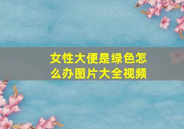 女性大便是绿色怎么办图片大全视频