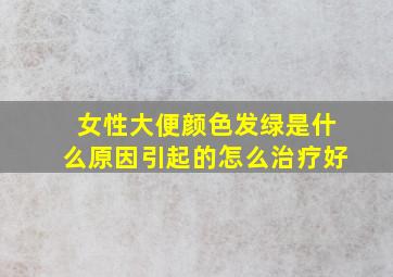 女性大便颜色发绿是什么原因引起的怎么治疗好