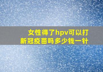 女性得了hpv可以打新冠疫苗吗多少钱一针