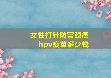 女性打针防宫颈癌hpv疫苗多少钱