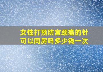 女性打预防宫颈癌的针可以同房吗多少钱一次