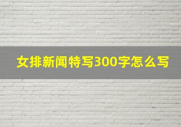 女排新闻特写300字怎么写