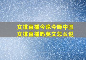 女排直播今晚今晚中国女排直播吗英文怎么说