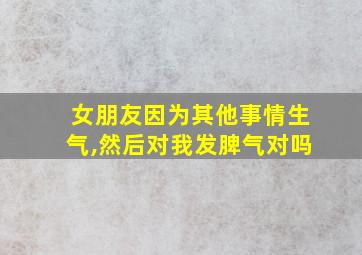 女朋友因为其他事情生气,然后对我发脾气对吗