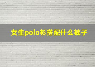 女生polo衫搭配什么裤子