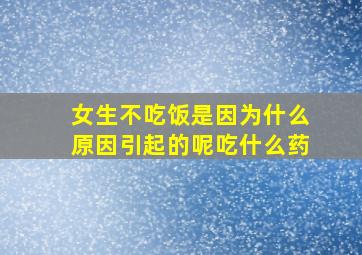 女生不吃饭是因为什么原因引起的呢吃什么药