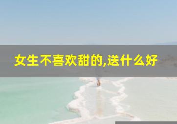 女生不喜欢甜的,送什么好